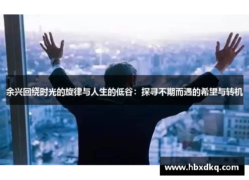 余兴回绕时光的旋律与人生的低谷：探寻不期而遇的希望与转机